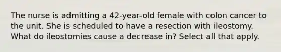 The nurse is admitting a 42-year-old female with colon cancer to the unit. She is scheduled to have a resection with ileostomy. What do ileostomies cause a decrease in? Select all that apply.