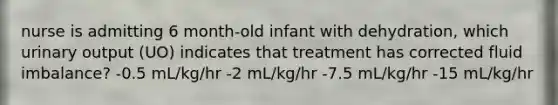 nurse is admitting 6 month-old infant with dehydration, which urinary output (UO) indicates that treatment has corrected fluid imbalance? -0.5 mL/kg/hr -2 mL/kg/hr -7.5 mL/kg/hr -15 mL/kg/hr