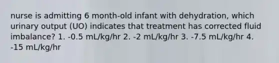 nurse is admitting 6 month-old infant with dehydration, which urinary output (UO) indicates that treatment has corrected fluid imbalance? 1. -0.5 mL/kg/hr 2. -2 mL/kg/hr 3. -7.5 mL/kg/hr 4. -15 mL/kg/hr