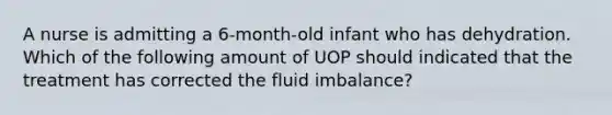 A nurse is admitting a 6-month-old infant who has dehydration. Which of the following amount of UOP should indicated that the treatment has corrected the fluid imbalance?