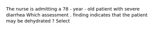 The nurse is admitting a 78 - year - old patient with severe diarrhea Which assessment . finding indicates that the patient may be dehydrated ? Select