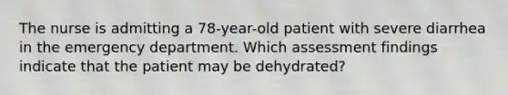 The nurse is admitting a 78-year-old patient with severe diarrhea in the emergency department. Which assessment findings indicate that the patient may be dehydrated?