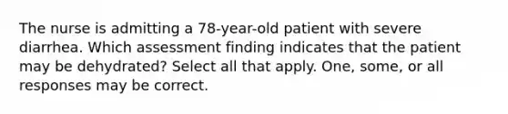 The nurse is admitting a 78-year-old patient with severe diarrhea. Which assessment finding indicates that the patient may be dehydrated? Select all that apply. One, some, or all responses may be correct.