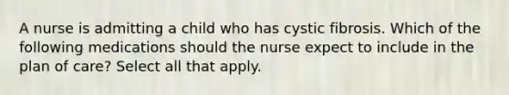 A nurse is admitting a child who has cystic fibrosis. Which of the following medications should the nurse expect to include in the plan of care? Select all that apply.