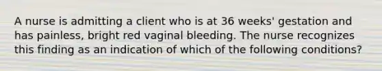 A nurse is admitting a client who is at 36 weeks' gestation and has painless, bright red vaginal bleeding. The nurse recognizes this finding as an indication of which of the following conditions?