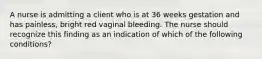 A nurse is admitting a client who is at 36 weeks gestation and has painless, bright red vaginal bleeding. The nurse should recognize this finding as an indication of which of the following conditions?