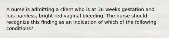 A nurse is admitting a client who is at 36 weeks gestation and has painless, bright red vaginal bleeding. The nurse should recognize this finding as an indication of which of the following conditions?