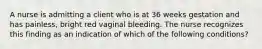 A nurse is admitting a client who is at 36 weeks gestation and has painless, bright red vaginal bleeding. The nurse recognizes this finding as an indication of which of the following conditions?