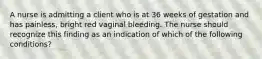 A nurse is admitting a client who is at 36 weeks of gestation and has painless, bright red vaginal bleeding. The nurse should recognize this finding as an indication of which of the following conditions?