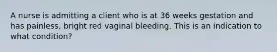 A nurse is admitting a client who is at 36 weeks gestation and has painless, bright red vaginal bleeding. This is an indication to what condition?