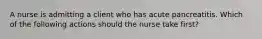 A nurse is admitting a client who has acute pancreatitis. Which of the following actions should the nurse take first?