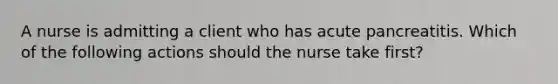 A nurse is admitting a client who has acute pancreatitis. Which of the following actions should the nurse take first?