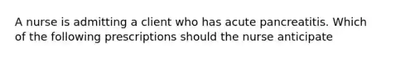 A nurse is admitting a client who has acute pancreatitis. Which of the following prescriptions should the nurse anticipate