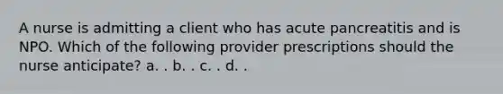 A nurse is admitting a client who has acute pancreatitis and is NPO. Which of the following provider prescriptions should the nurse anticipate? a. . b. . c. . d. .