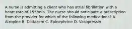 A nurse is admitting a client who has atrial fibrillation with a heart rate of 155/min. The nurse should anticipate a prescription from the provider for which of the following medications? A. Atropine B. Diltiazem C. Epinephrine D. Vasopressin