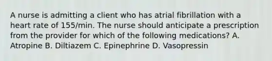 A nurse is admitting a client who has atrial fibrillation with a heart rate of 155/min. The nurse should anticipate a prescription from the provider for which of the following medications? A. Atropine B. Diltiazem C. Epinephrine D. Vasopressin