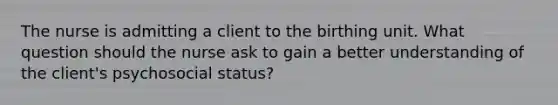 The nurse is admitting a client to the birthing unit. What question should the nurse ask to gain a better understanding of the client's psychosocial status?