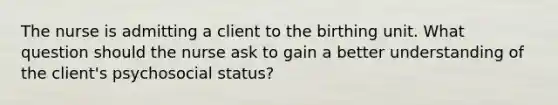 The nurse is admitting a client to the birthing unit. What question should the nurse ask to gain a better understanding of the​ client's psychosocial​ status?