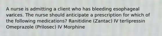 A nurse is admitting a client who has bleeding esophageal varices. The nurse should anticipate a prescription for which of the following medications? Ranitidine (Zantac) IV terlipressin Omeprazole (Prilosec) IV Morphine