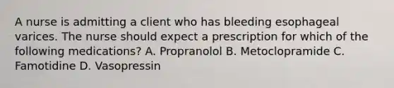 A nurse is admitting a client who has bleeding esophageal varices. The nurse should expect a prescription for which of the following medications? A. Propranolol B. Metoclopramide C. Famotidine D. Vasopressin