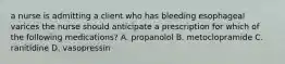 a nurse is admitting a client who has bleeding esophageal varices the nurse should anticipate a prescription for which of the following medications? A. propanolol B. metoclopramide C. ranitidine D. vasopressin