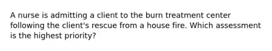 A nurse is admitting a client to the burn treatment center following the client's rescue from a house fire. Which assessment is the highest priority?