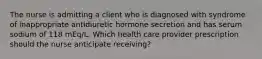 The nurse is admitting a client who is diagnosed with syndrome of inappropriate antidiuretic hormone secretion and has serum sodium of 118 mEq/L. Which health care provider prescription should the nurse anticipate receiving?