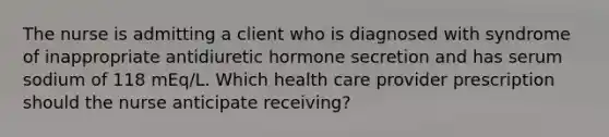 The nurse is admitting a client who is diagnosed with syndrome of inappropriate antidiuretic hormone secretion and has serum sodium of 118 mEq/L. Which health care provider prescription should the nurse anticipate receiving?