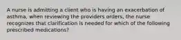 A nurse is admitting a client who is having an exacerbation of asthma, when reviewing the providers orders, the nurse recognizes that clarification is needed for which of the following prescribed medications?