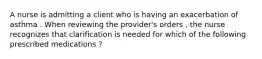 A nurse is admitting a client who is having an exacerbation of asthma . When reviewing the provider's orders , the nurse recognizes that clarification is needed for which of the following prescribed medications ?