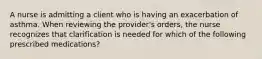 A nurse is admitting a client who is having an exacerbation of asthma. When reviewing the provider's orders, the nurse recognizes that clarification is needed for which of the following prescribed medications?