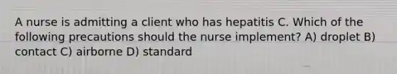 A nurse is admitting a client who has hepatitis C. Which of the following precautions should the nurse implement? A) droplet B) contact C) airborne D) standard