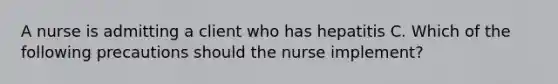 A nurse is admitting a client who has hepatitis C. Which of the following precautions should the nurse implement?