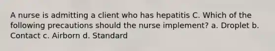 A nurse is admitting a client who has hepatitis C. Which of the following precautions should the nurse implement? a. Droplet b. Contact c. Airborn d. Standard