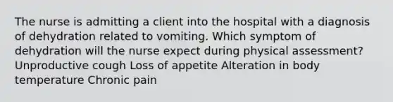 The nurse is admitting a client into the hospital with a diagnosis of dehydration related to vomiting. Which symptom of dehydration will the nurse expect during physical assessment? Unproductive cough Loss of appetite Alteration in body temperature Chronic pain