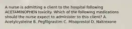 A nurse is admitting a client to the hospital following ACETAMINOPHEN toxicity. Which of the following medications should the nurse expect to administer to this client? A. Acetylcysteine B. Pegfilgrastim C. Misoprostol D. Naltrexone