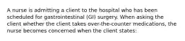 A nurse is admitting a client to the hospital who has been scheduled for gastrointestinal (GI) surgery. When asking the client whether the client takes over-the-counter medications, the nurse becomes concerned when the client states: