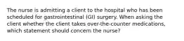 The nurse is admitting a client to the hospital who has been scheduled for gastrointestinal (GI) surgery. When asking the client whether the client takes over-the-counter medications, which statement should concern the nurse?