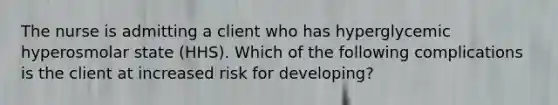 The nurse is admitting a client who has hyperglycemic hyperosmolar state (HHS). Which of the following complications is the client at increased risk for developing?