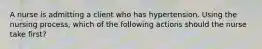 A nurse is admitting a client who has hypertension. Using the nursing process, which of the following actions should the nurse take first?