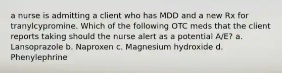 a nurse is admitting a client who has MDD and a new Rx for tranylcypromine. Which of the following OTC meds that the client reports taking should the nurse alert as a potential A/E? a. Lansoprazole b. Naproxen c. Magnesium hydroxide d. Phenylephrine