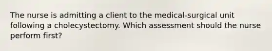 The nurse is admitting a client to the medical-surgical unit following a cholecystectomy. Which assessment should the nurse perform first?