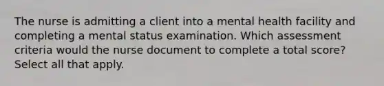 The nurse is admitting a client into a mental health facility and completing a mental status examination. Which assessment criteria would the nurse document to complete a total score? Select all that apply.