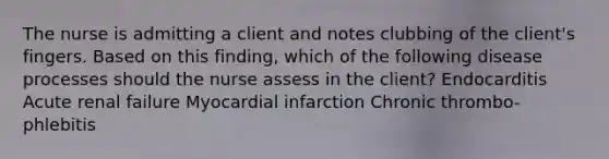 The nurse is admitting a client and notes clubbing of the client's fingers. Based on this finding, which of the following disease processes should the nurse assess in the client? Endocarditis Acute renal failure Myocardial infarction Chronic thrombo-phlebitis