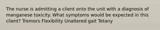 The nurse is admitting a client onto the unit with a diagnosis of manganese toxicity. What symptoms would be expected in this client? Tremors Flexibility Unaltered gait Tetany