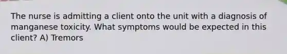 The nurse is admitting a client onto the unit with a diagnosis of manganese toxicity. What symptoms would be expected in this client? A) Tremors