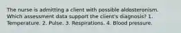 The nurse is admitting a client with possible aldosteronism. Which assessment data support the client's diagnosis? 1. Temperature. 2. Pulse. 3. Respirations. 4. Blood pressure.