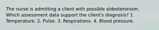 The nurse is admitting a client with possible aldosteronism. Which assessment data support the client's diagnosis? 1. Temperature. 2. Pulse. 3. Respirations. 4. Blood pressure.