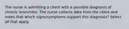 The nurse is admitting a client with a possible diagnosis of chronic bronchitis. The nurse collects data from the client and notes that which signs/symptoms support this diagnosis? Select all that apply.