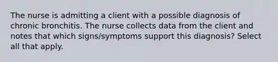 The nurse is admitting a client with a possible diagnosis of chronic bronchitis. The nurse collects data from the client and notes that which signs/symptoms support this diagnosis? Select all that apply.